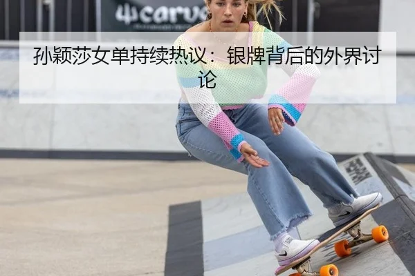 孙颖莎女单持续热议：银牌背后的外界讨论