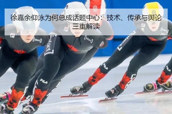 徐嘉余仰泳为何总成话题中心：技术、传承与舆论三重解读