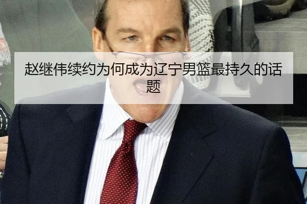 赵继伟续约为何成为辽宁男篮最持久的话题 - mk.com